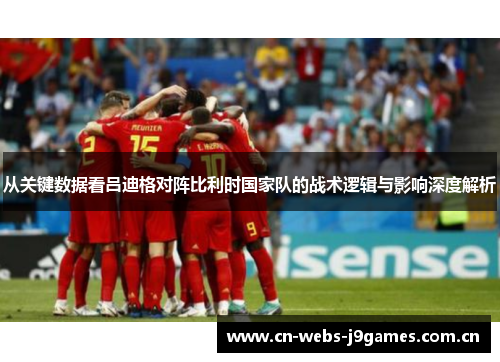 从关键数据看吕迪格对阵比利时国家队的战术逻辑与影响深度解析 从关键数据看吕迪格对阵比利时国家队的战术逻辑与影响深度解析