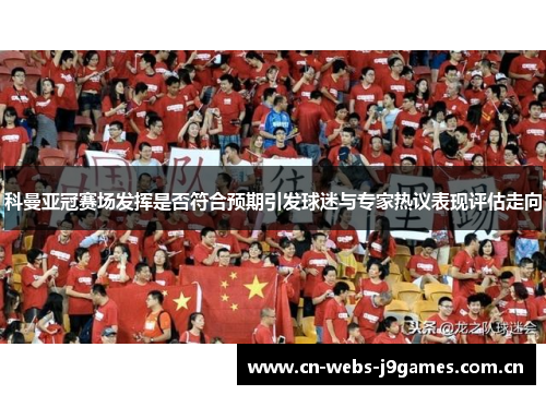 科曼亚冠赛场发挥是否符合预期引发球迷与专家热议表现评估走向 科曼亚冠赛场发挥是否符合预期引发球迷与专家热议表现评估走向
